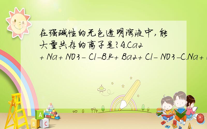 在强碱性的无色透明溶液中,能大量共存的离子是?A.Ca2+ Na+ NO3- Cl-B.K+ Ba2+ Cl- NO3-C.Na+ HCO3- CO3x- K+D.Na+ Cl- K+ MnO4-