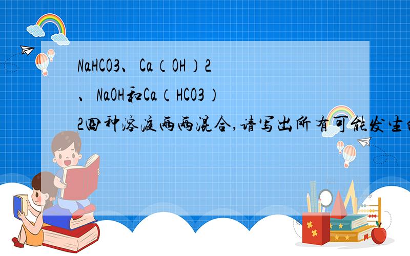 NaHCO3、Ca（OH）2、NaOH和Ca（HCO3）2四种溶液两两混合,请写出所有可能发生的离子反应方程（不考虑产生NaHCO3或Ca（HCO3）2沉淀）