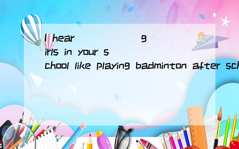 I hear _____ girls in your school like playing badminton after school.A.quite a lot B.quite a lot C.quite a little D.quite a few 可是为什么不能选A或者B呢?A、B、D这3个选择有什么其别吗不好意思，B我打错了，B是quite a bi