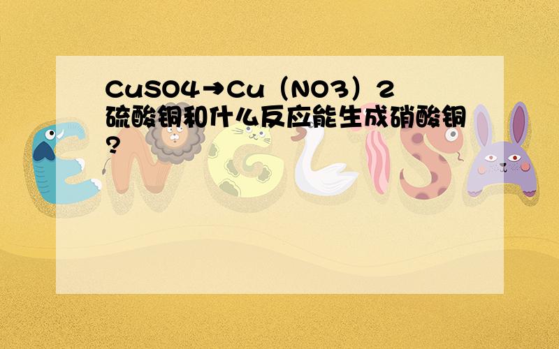 CuSO4→Cu（NO3）2硫酸铜和什么反应能生成硝酸铜?