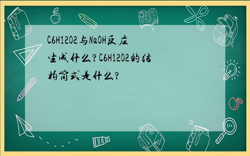 C6H12O2与NaOH反应生成什么?C6H12O2的结构简式是什么?