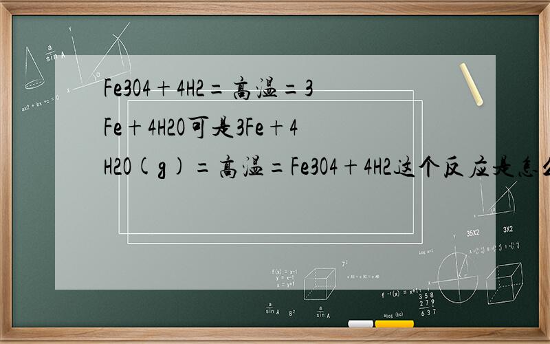 Fe3O4+4H2=高温=3Fe+4H2O可是3Fe+4H2O(g)=高温=Fe3O4+4H2这个反应是怎么反应的?