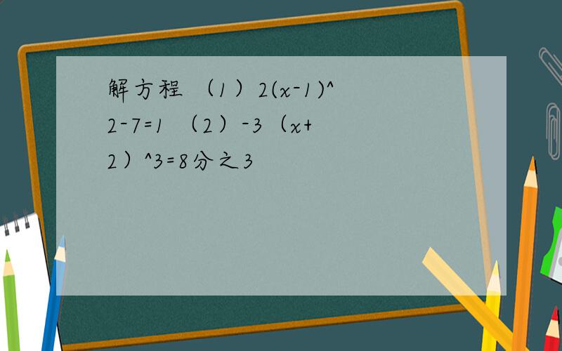 解方程 （1）2(x-1)^2-7=1 （2）-3（x+2）^3=8分之3