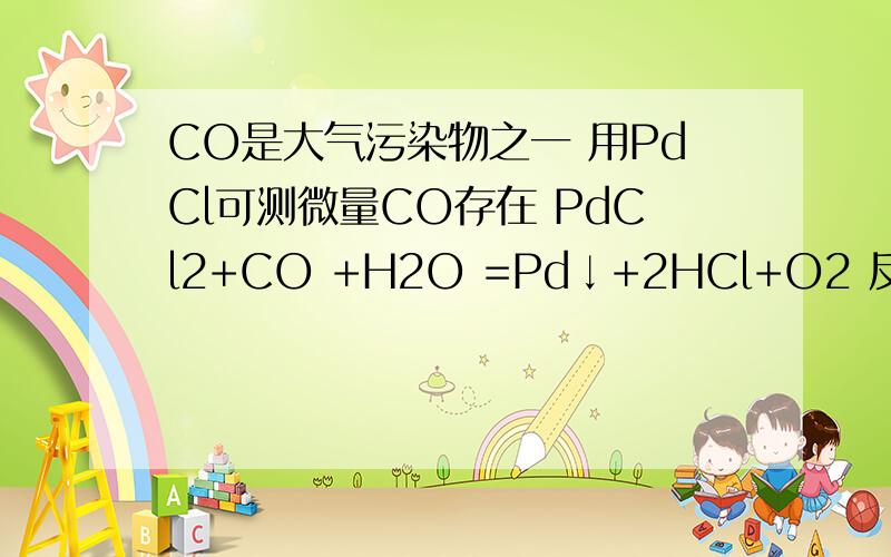 CO是大气污染物之一 用PdCl可测微量CO存在 PdCl2+CO +H2O =Pd↓+2HCl+O2 反应后得Pd质量1.06测O2质量为多少克 以知Pd的相对原子质量为106