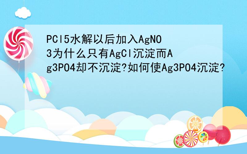 PCl5水解以后加入AgNO3为什么只有AgCl沉淀而Ag3PO4却不沉淀?如何使Ag3PO4沉淀?
