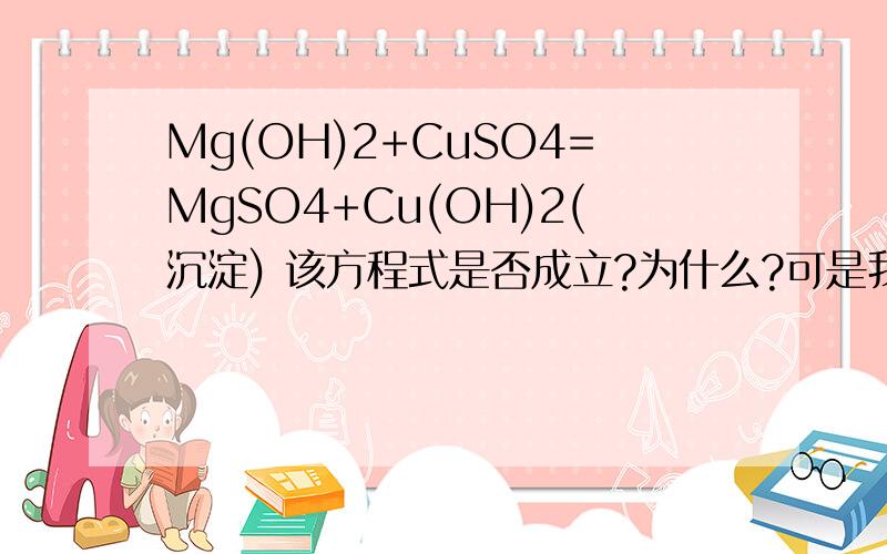 Mg(OH)2+CuSO4=MgSO4+Cu(OH)2(沉淀) 该方程式是否成立?为什么?可是我们老师上课的时候说不成立的。理由忘了，不过当时好像想通的。
