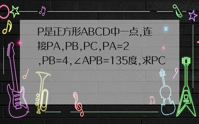 P是正方形ABCD中一点,连接PA,PB,PC,PA=2,PB=4,∠APB=135度,求PC