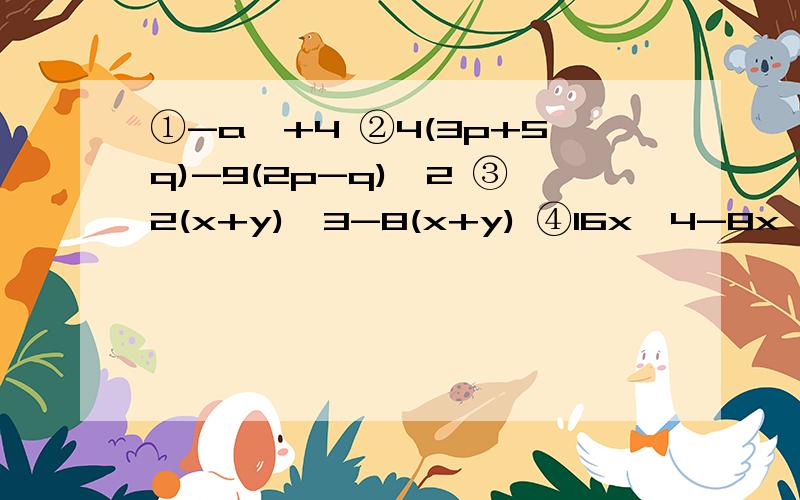 ①-a^+4 ②4(3p+5q)-9(2p-q)^2 ③2(x+y)^3-8(x+y) ④16x^4-8x^2+1 ⑤9-6(a+b)+(a+b)^2①-a^+4②4(3p+5q)-9(2p-q)^2③2(x+y)^3-8(x+y)④16x^4-8x^2+1⑤9-6(a+b)+(a+b)^2⑥a^3-4a^2b+4ab^2⑦(a-b)^3-2(b-a)^2+(a-b)⑧(x+y）^2-4x^2y^2⑨9（m+n)^2-4(m-n)^