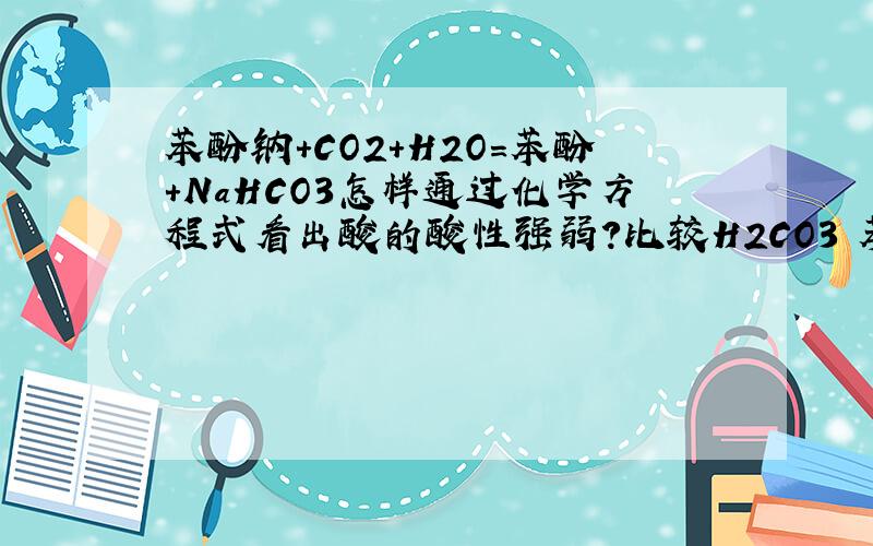苯酚钠+CO2+H2O=苯酚+NaHCO3怎样通过化学方程式看出酸的酸性强弱?比较H2CO3 苯酚 HCO3- 酸性.要从方程式中找根据说原因