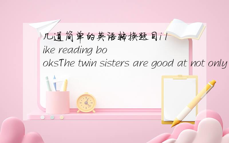几道简单的英语转换题目i like reading booksThe twin sisters are good at not only English but also ChineseSusan is not late for school any moreTom does not like waiting for people.用简单的英语解释下列句子
