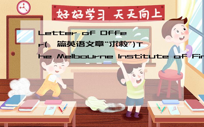 Letter of Offer(一篇英语文章“求救”)The Melbourne Institute of Finance&Management in conjunction wiht MIFM Qingdao Campus is pleased to offer you a place into the following course.course offered:Advanced Diploma of BusinessCommencement Dat