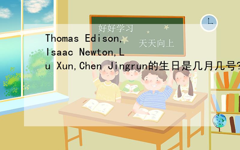 Thomas Edison,Isaac Newton,Lu Xun,Chen Jingrun的生日是几月几号?请大家指教指教!
