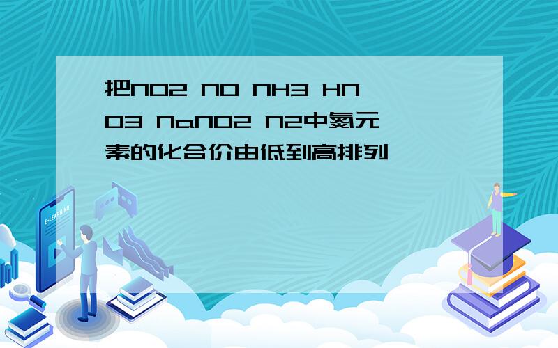 把NO2 NO NH3 HNO3 NaNO2 N2中氮元素的化合价由低到高排列
