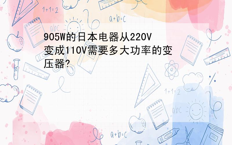 905W的日本电器从220V变成110V需要多大功率的变压器?