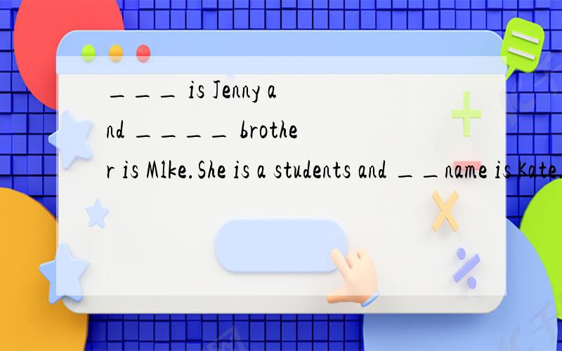 ___ is Jenny and ____ brother is Mlke.She is a students and __name is Kate.填空