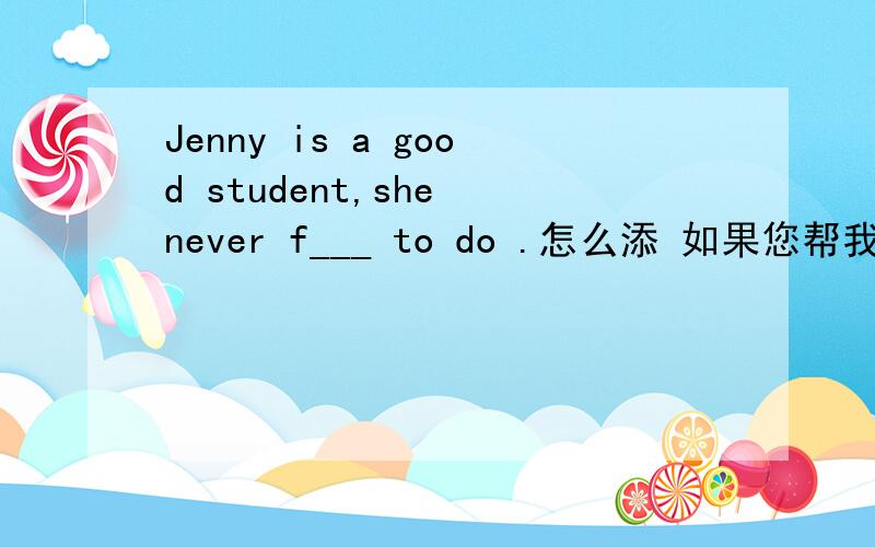 Jenny is a good student,she never f___ to do .怎么添 如果您帮我填上 我将万分感谢