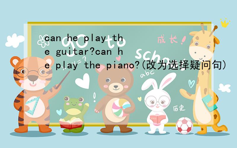 can he play the guitar?can he play the piano?(改为选择疑问句)