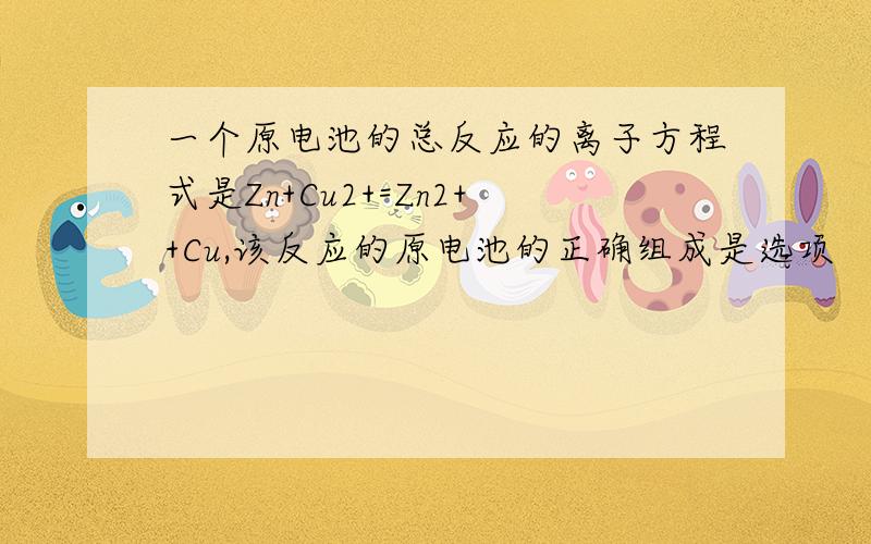 一个原电池的总反应的离子方程式是Zn+Cu2+=Zn2++Cu,该反应的原电池的正确组成是选项          A          B         C          D正极         Zn          Cu        Cu         Fe负极         Cu          Zn        Zn