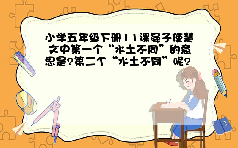 小学五年级下册11课晏子使楚 文中第一个“水土不同”的意思是?第二个“水土不同”呢?