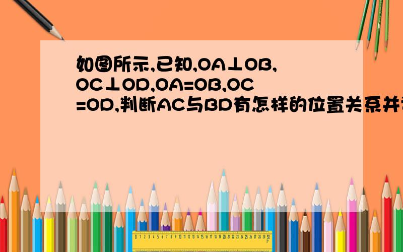 如图所示,已知,OA⊥OB,OC⊥OD,OA=OB,OC=OD,判断AC与BD有怎样的位置关系并证明