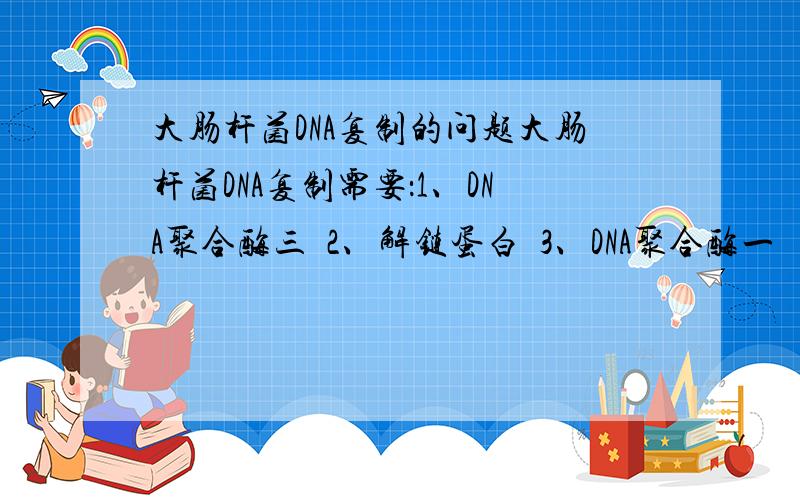 大肠杆菌DNA复制的问题大肠杆菌DNA复制需要：1、DNA聚合酶三  2、解链蛋白  3、DNA聚合酶一   4、DNA指导的RNA聚合酶   5、DNA连接酶参加.其作用的顺序是?感谢了~