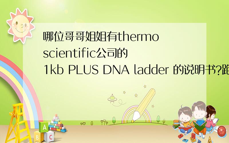 哪位哥哥姐姐有thermo scientific公司的 1kb PLUS DNA ladder 的说明书?跑出来有14条带的那种麻烦把具体每条带的位置大小告诉我,谢谢,满意加赏