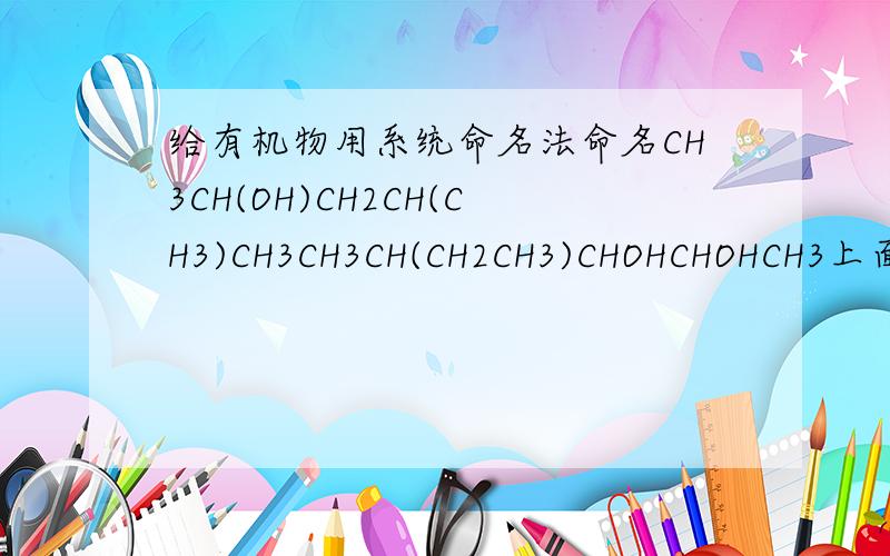 给有机物用系统命名法命名CH3CH(OH)CH2CH(CH3)CH3CH3CH(CH2CH3)CHOHCHOHCH3上面两个怎么命名 括号中为支链