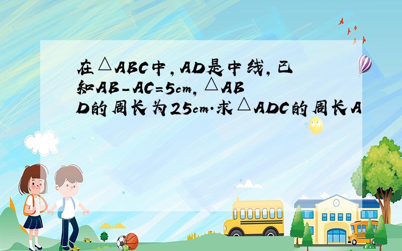 在△ABC中,AD是中线,已知AB-AC=5cm,△ABD的周长为25cm.求△ADC的周长A         /|\       /  |   \B  /__|___\C        D