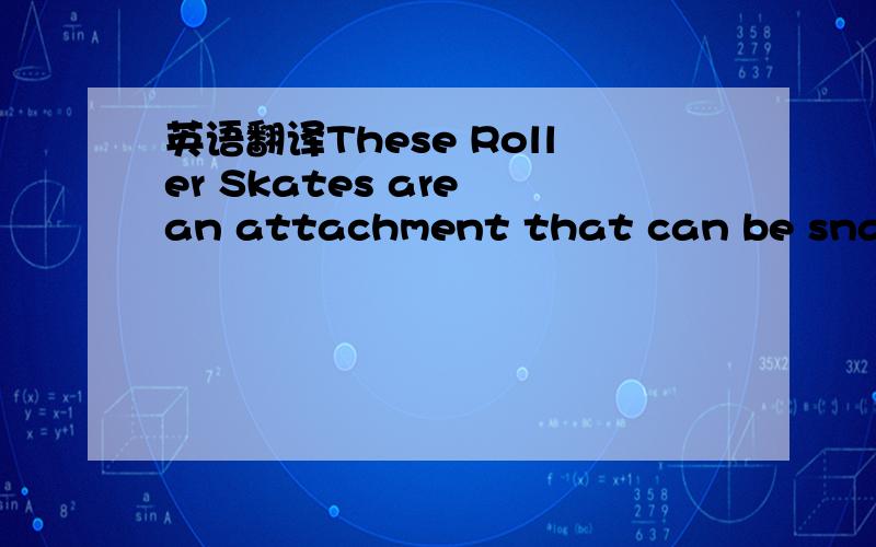 英语翻译These Roller Skates are an attachment that can be snapped right on to any shoes!
