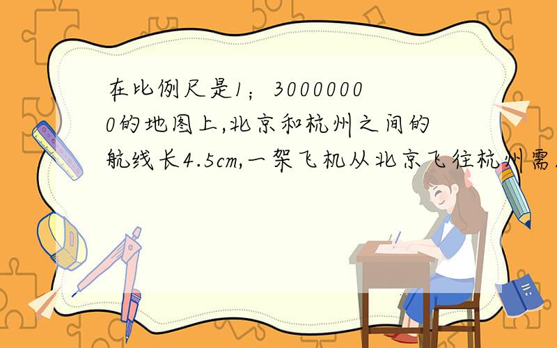 在比例尺是1；30000000的地图上,北京和杭州之间的航线长4.5cm,一架飞机从北京飞往杭州需1小时15分,这架机每小时行多少千米?