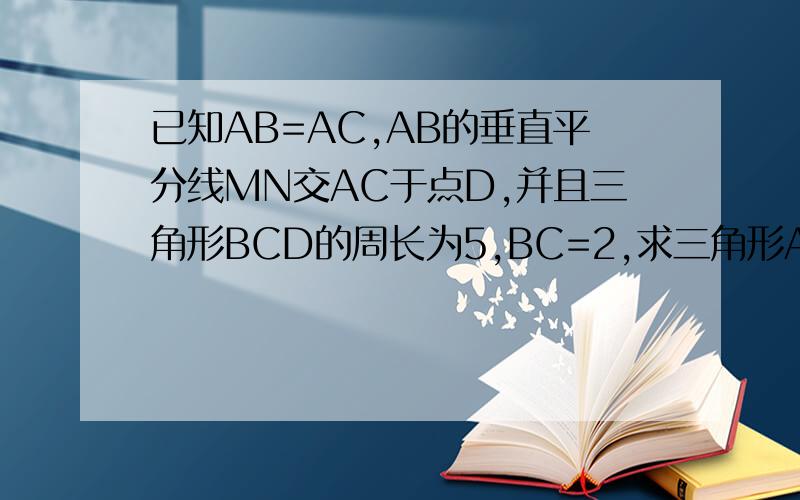 已知AB=AC,AB的垂直平分线MN交AC于点D,并且三角形BCD的周长为5,BC=2,求三角形ABC的周长