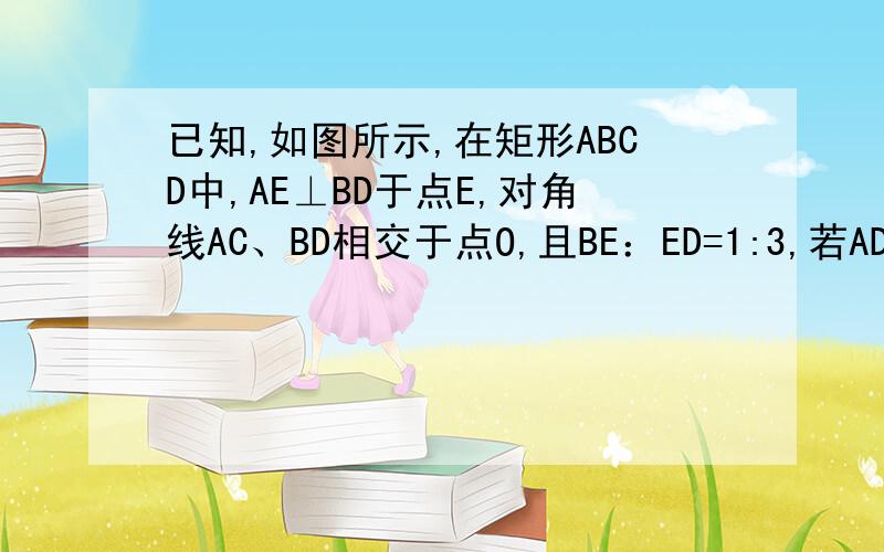 已知,如图所示,在矩形ABCD中,AE⊥BD于点E,对角线AC、BD相交于点O,且BE：ED=1:3,若AD=6cm,求AE的长