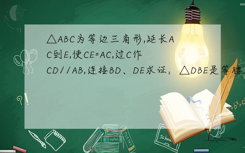 △ABC为等边三角形,延长AC到E,使CE=AC,过C作CD//AB,连接BD、DE求证：△DBE是等腰三角形.