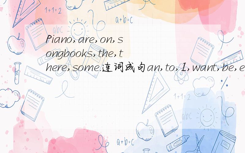 Piano,are,on,songbooks,the,there,some.连词成句an,to,I,want,be,engineer.连词成句we,shall,to,go,by,the,supermarket,minibus(?)连词成句you,now,are,free(?)连词成句late,the,we're,for,party(.)连词成句the,in,who's,boy,the,tree(?)连词成