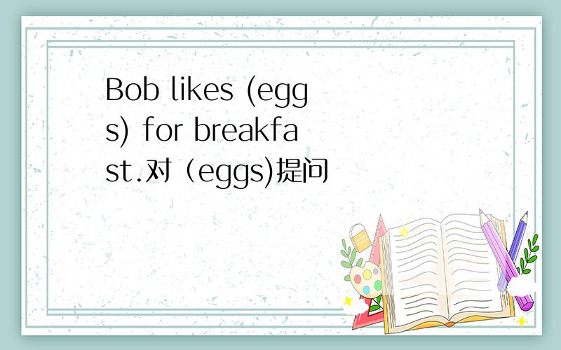 Bob likes (eggs) for breakfast.对（eggs)提问