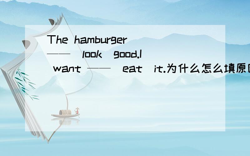 The hamburger ——（look）good.I want ——（eat）it.为什么怎么填原因是什么