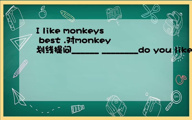I like monkeys best .对monkey划线提问______ ________do you like best
