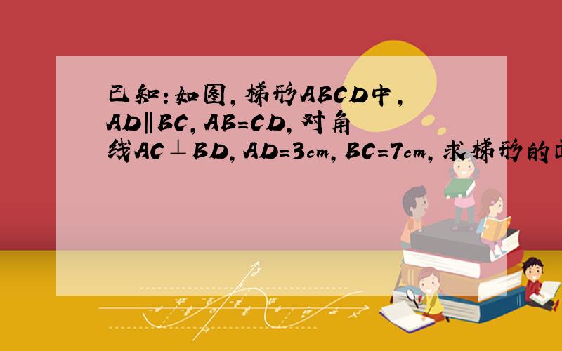 已知:如图,梯形ABCD中,AD‖BC,AB=CD,对角线AC⊥BD,AD=3cm,BC=7cm,求梯形的面积