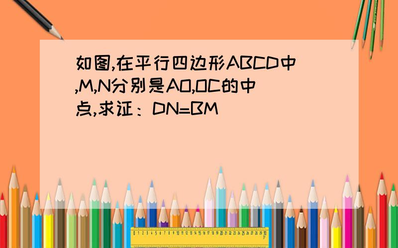 如图,在平行四边形ABCD中,M,N分别是AO,OC的中点,求证：DN=BM