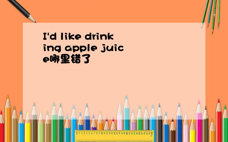 I'd like drinking apple juice哪里错了