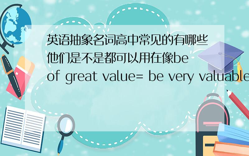 英语抽象名词高中常见的有哪些他们是不是都可以用在像be of great value= be very valuable这样的的用法上