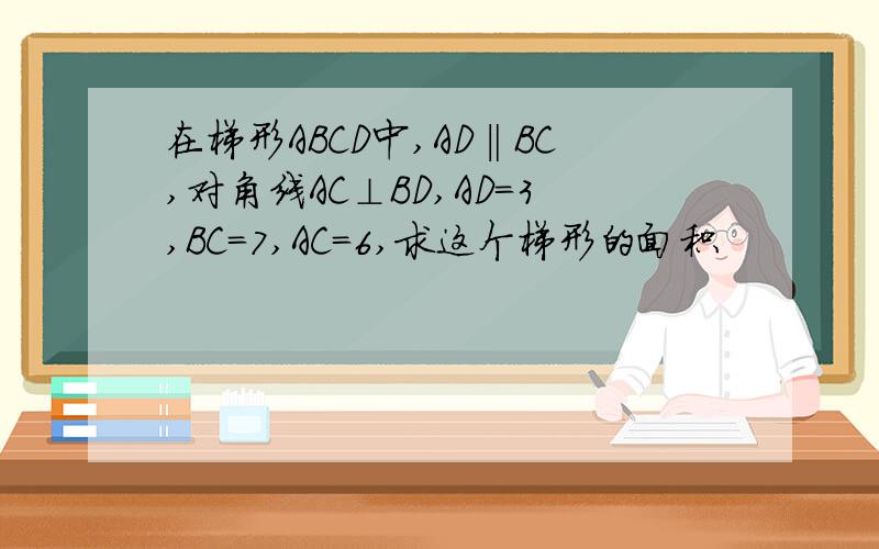 在梯形ABCD中,AD‖BC,对角线AC⊥BD,AD=3,BC=7,AC=6,求这个梯形的面积