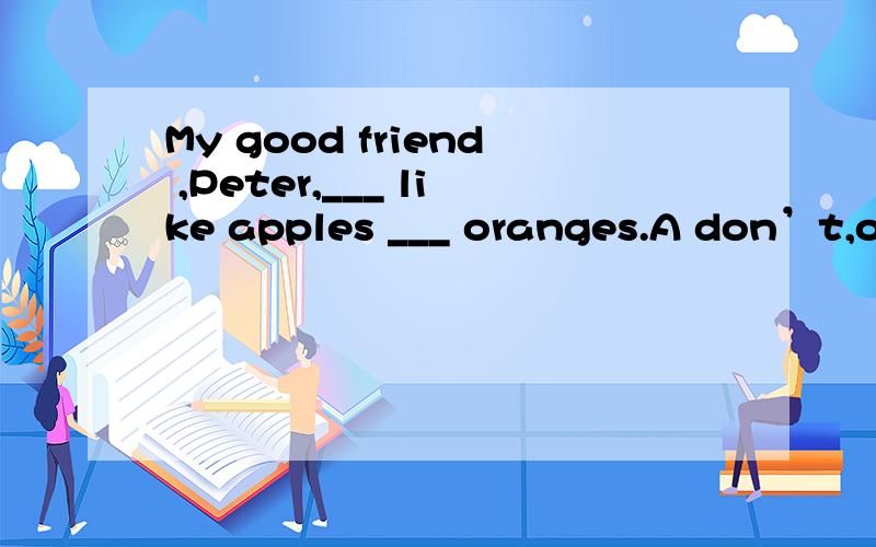 My good friend ,Peter,___ like apples ___ oranges.A don’t,or B don’t,and C doesn’t,orD doesn’t,and 哪一个?