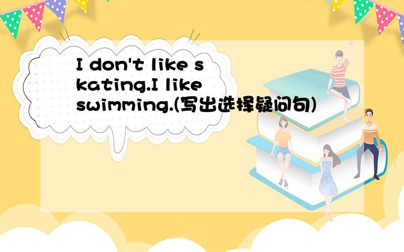 I don't like skating.I like swimming.(写出选择疑问句)