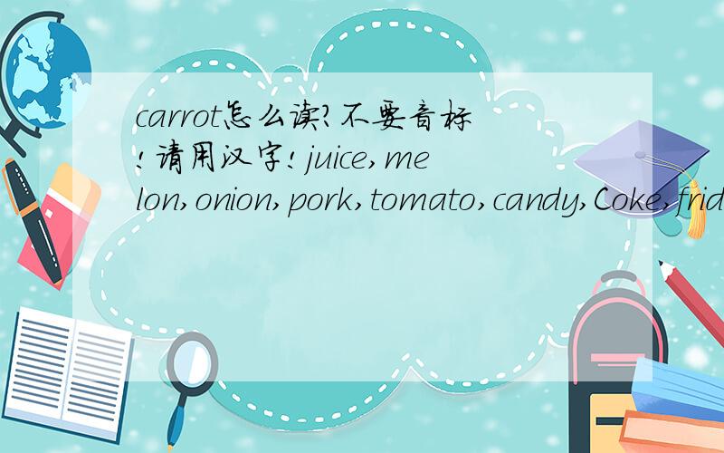 carrot怎么读?不要音标!请用汉字!juice,melon,onion,pork,tomato,candy,Coke,fridge,也写出来!