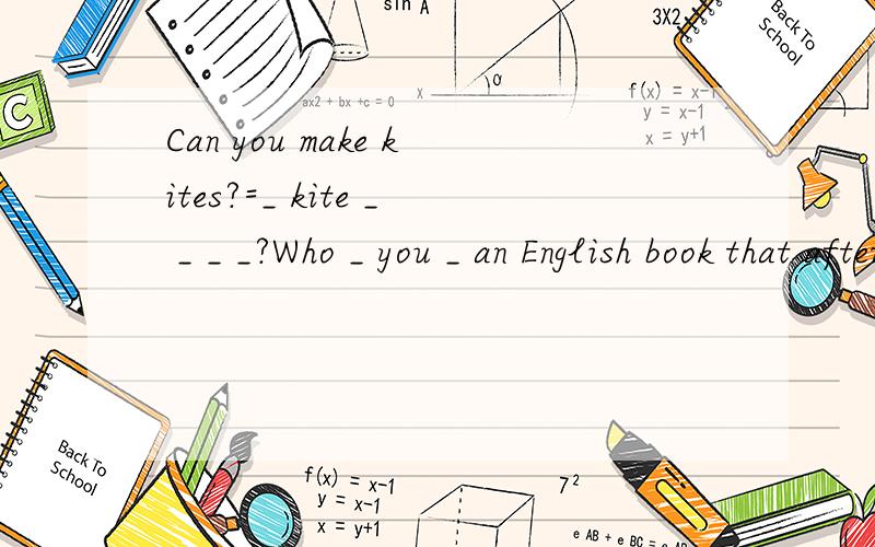 Can you make kites?=_ kite _ _ _ _?Who _ you _ an English book that afternoon?=_ _ was an English book _ _ you that afternoon.