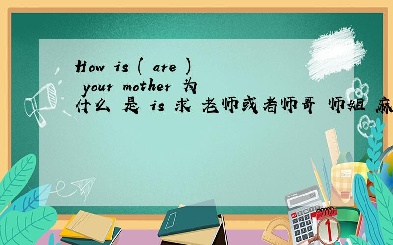 How is ( are ) your mother 为什么 是 is 求 老师或者师哥 师姐 麻烦说的通俗易懂点,英语难理解我感觉就是一上来的专业词汇太多,求教,说的通俗易懂点哈~