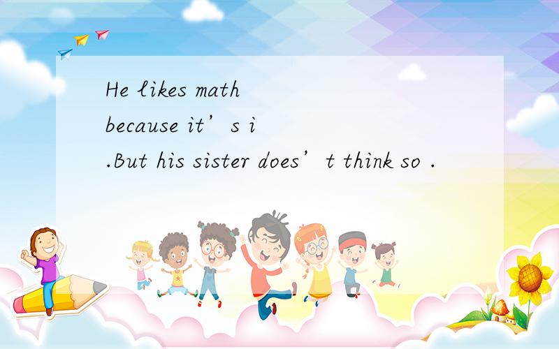 He likes math because it’s i.But his sister does’t think so .