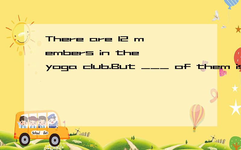 There are 12 members in the yoga club.But ___ of them is a man.A All B None C Every D some