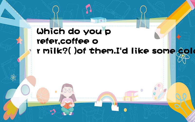 Which do you prefer,coffee or milk?( )of them.I'd like some cola.A.Either B.Both C.Neither D.None用neither的话,后面是不是必须要加nor?